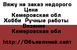 Вяжу на заказ недорого › Цена ­ 250 - Кемеровская обл. Хобби. Ручные работы » Вязание   . Кемеровская обл.